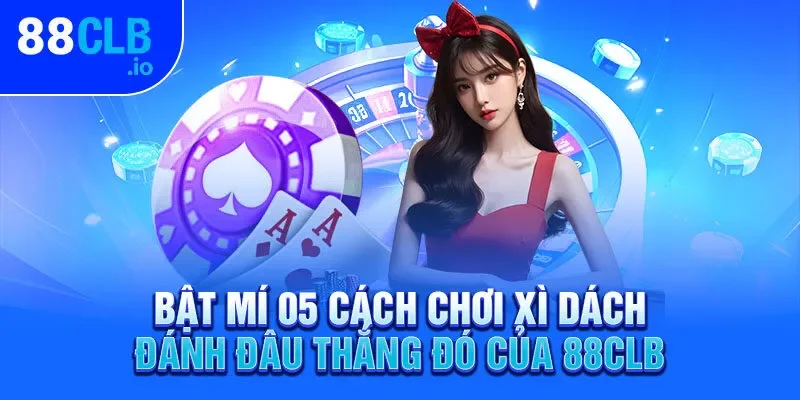 Bật mí 05 cách chơi xì dách đánh đâu thắng đó của 88CLB