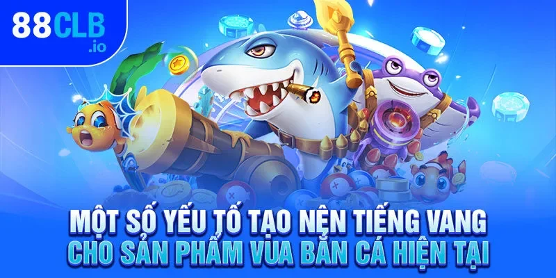 Một số yếu tố tạo nên tiếng vang cho sản phẩm vua bắn cá hiện tại