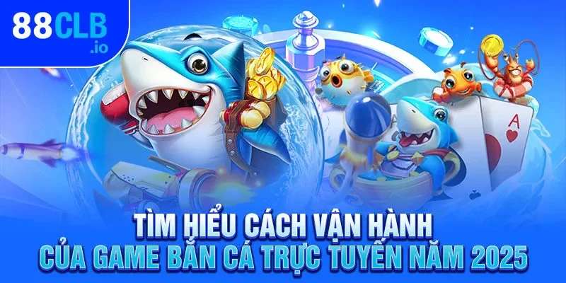 Tìm hiểu cách vận hành của game bắn cá trực tuyến năm 2025